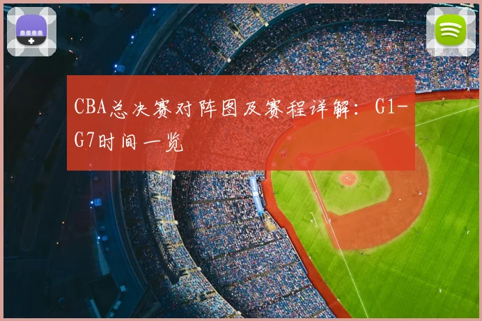 CBA总决赛对阵图及赛程详解：G1-G7时间一览