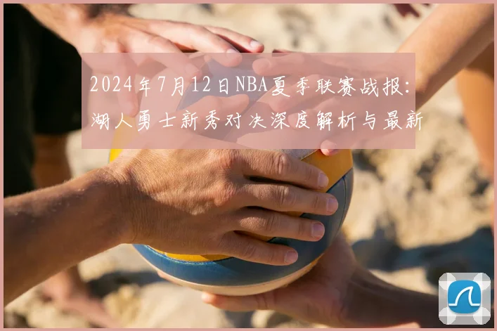 2024年7月12日NBA夏季联赛战报：湖人勇士新秀对决深度解析与最新交易动态