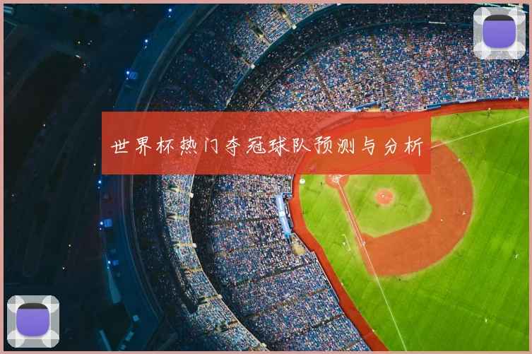 世界杯热门夺冠球队预测与分析
