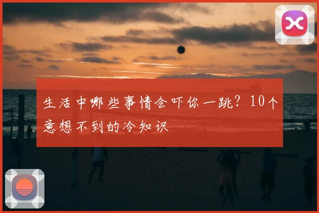 生活中哪些事情会吓你一跳？10个意想不到的冷知识