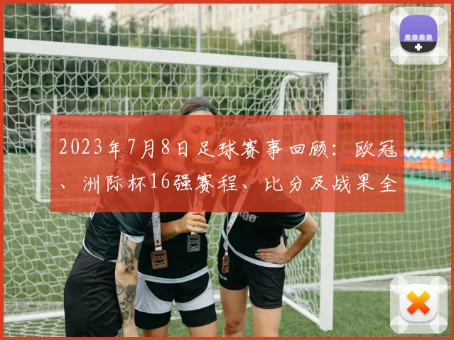 2023年7月8日足球赛事回顾：欧冠、洲际杯16强赛程、比分及战果全解析