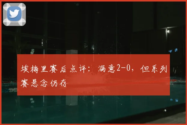 埃梅里赛后点评：满意2-0，但系列赛悬念仍存