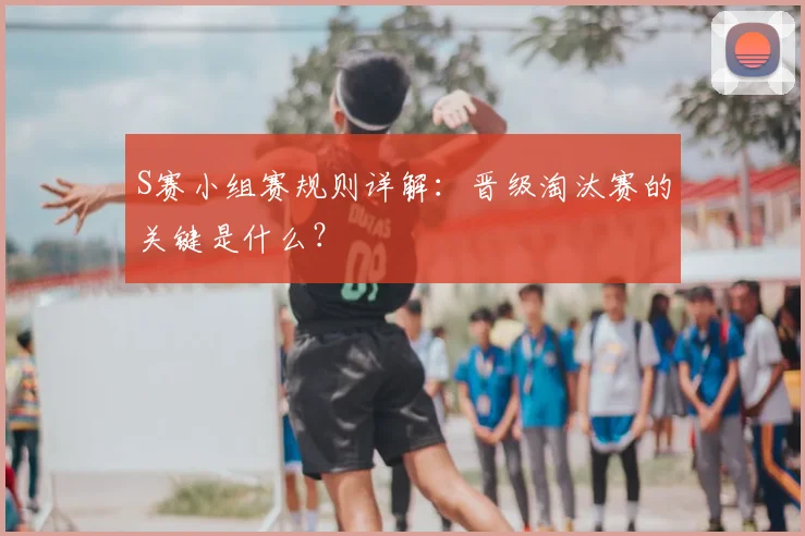 S赛小组赛规则详解：晋级淘汰赛的关键是什么？