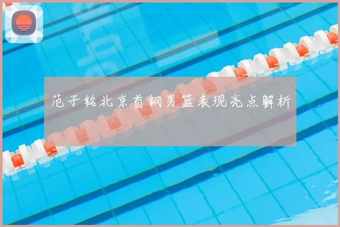 范子铭北京首钢男篮表现亮点解析