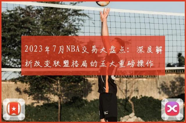 2023年7月NBA交易大盘点：深度解析改变联盟格局的五大重磅操作