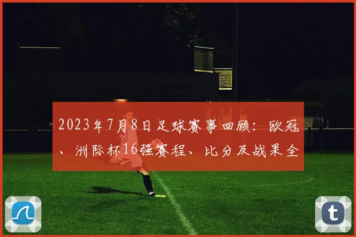 2023年7月8日足球赛事回顾：欧冠、洲际杯16强赛程、比分及战果全解析