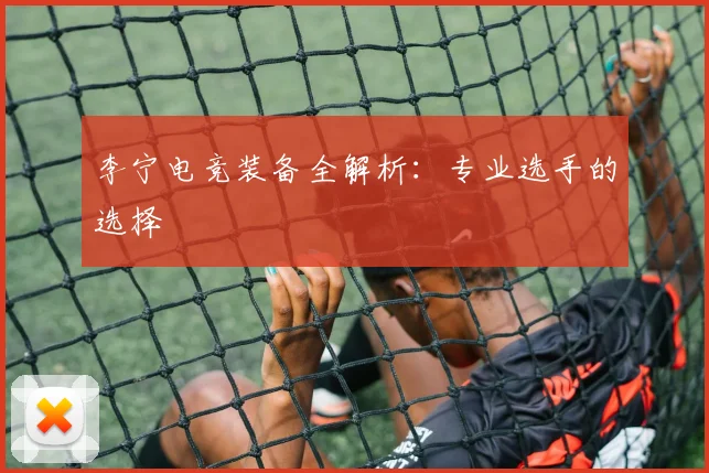 李宁电竞装备全解析：专业选手的选择