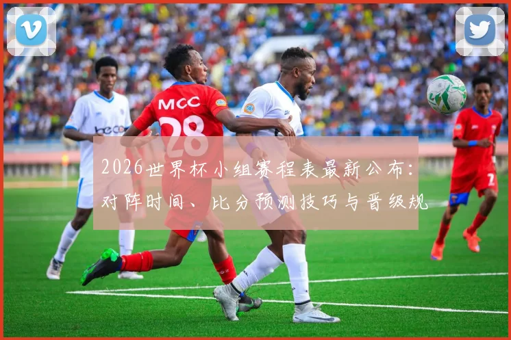 2026世界杯小组赛程表最新公布：对阵时间、比分预测技巧与晋级规则全解析