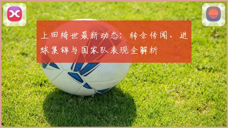 上田绮世最新动态：转会传闻、进球集锦与国家队表现全解析