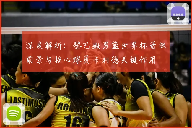 深度解析：黎巴嫩男篮世界杯晋级前景与核心球员卡利德关键作用