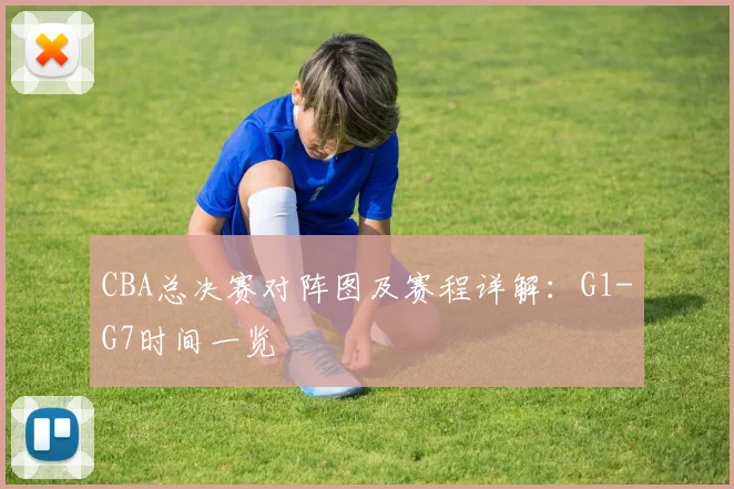 CBA总决赛对阵图及赛程详解：G1-G7时间一览