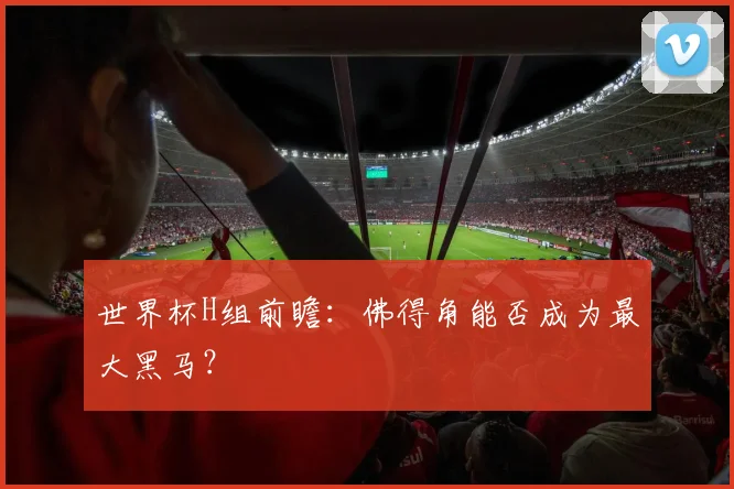 世界杯H组前瞻：佛得角能否成为最大黑马？