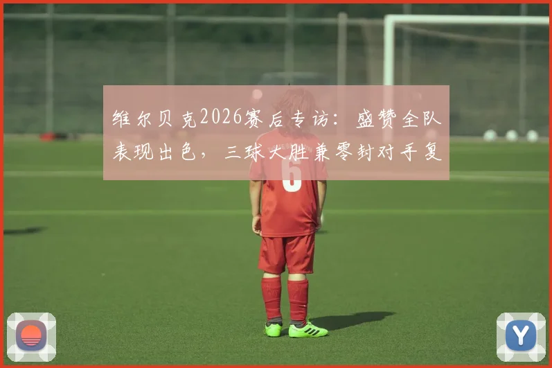 维尔贝克2026赛后专访：盛赞全队表现出色，三球大胜兼零封对手复盘分析