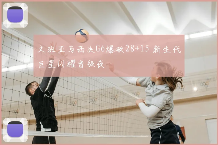 文班亚马西决G6爆砍28+15 新生代巨星闪耀晋级夜