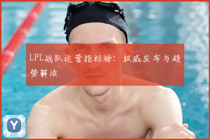 LPL战队运营指标榜：权威发布与趋势解读