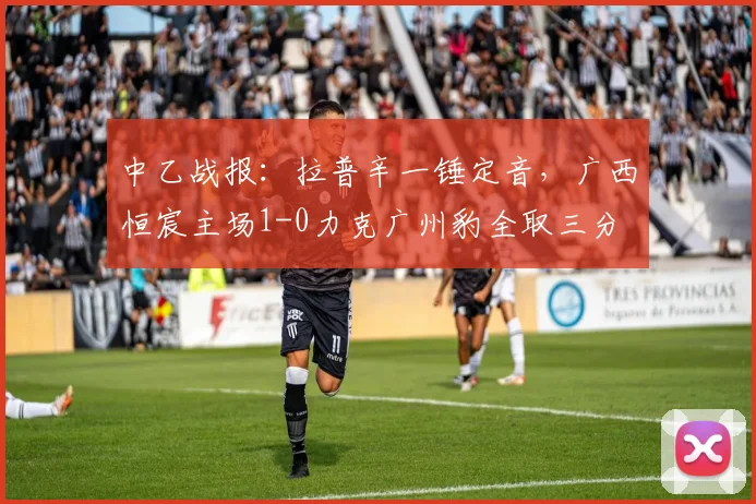 中乙战报：拉普辛一锤定音，广西恒宸主场1-0力克广州豹全取三分