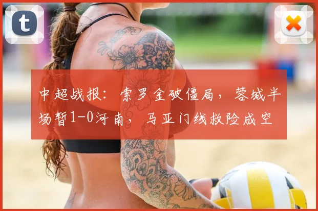 中超战报：索罗金破僵局，蓉城半场暂1-0河南，马亚门线救险成空
