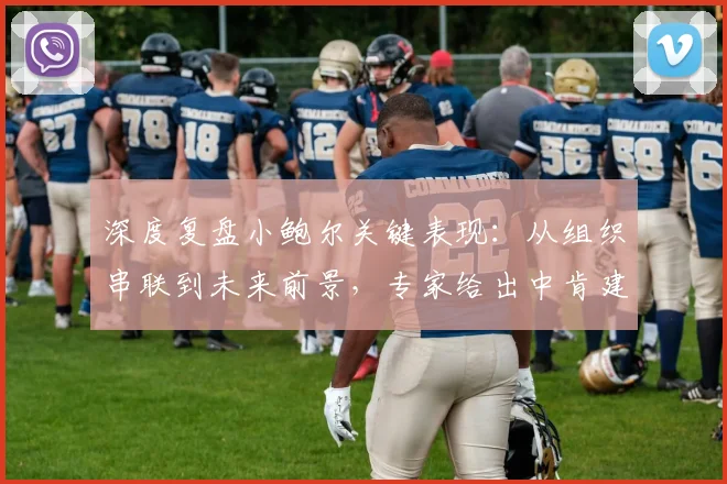 深度复盘小鲍尔关键表现：从组织串联到未来前景，专家给出中肯建议