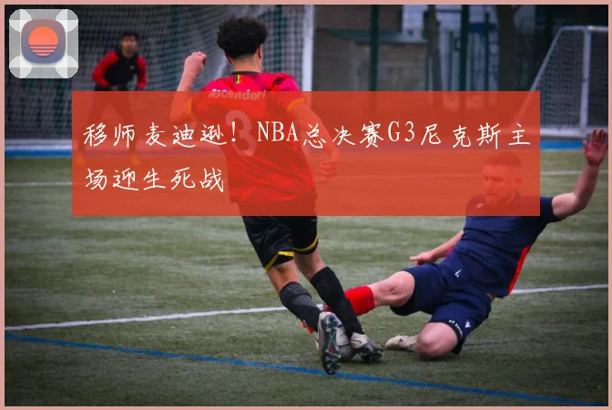 移师麦迪逊！NBA总决赛G3尼克斯主场迎生死战