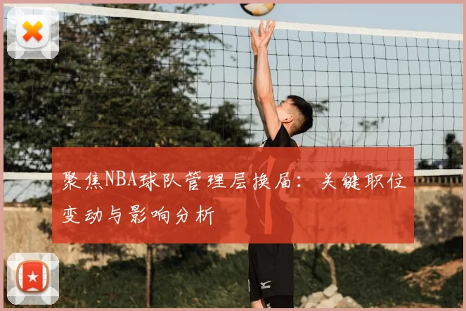 聚焦NBA球队管理层换届：关键职位变动与影响分析