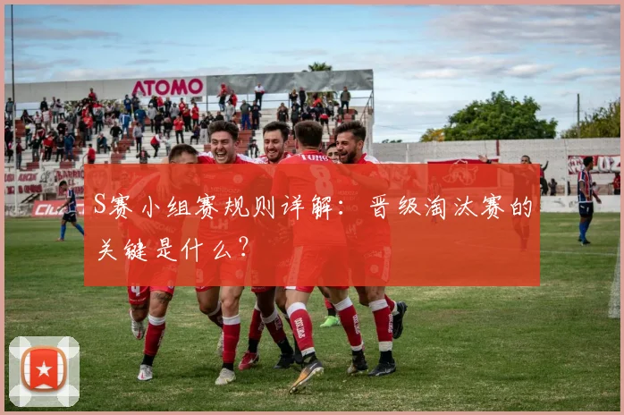 S赛小组赛规则详解：晋级淘汰赛的关键是什么？
