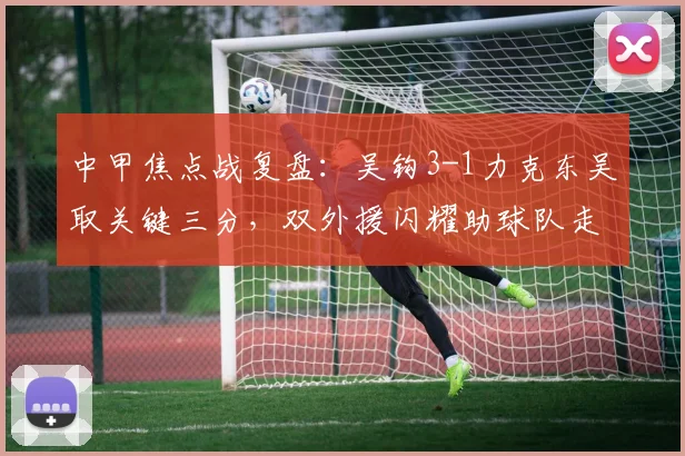 中甲焦点战复盘：吴钩3-1力克东吴取关键三分，双外援闪耀助球队走出低谷