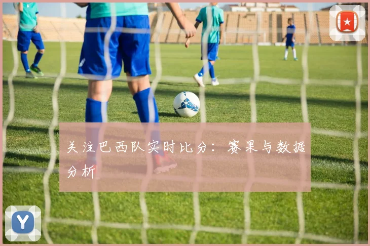 关注巴西队实时比分：赛果与数据分析