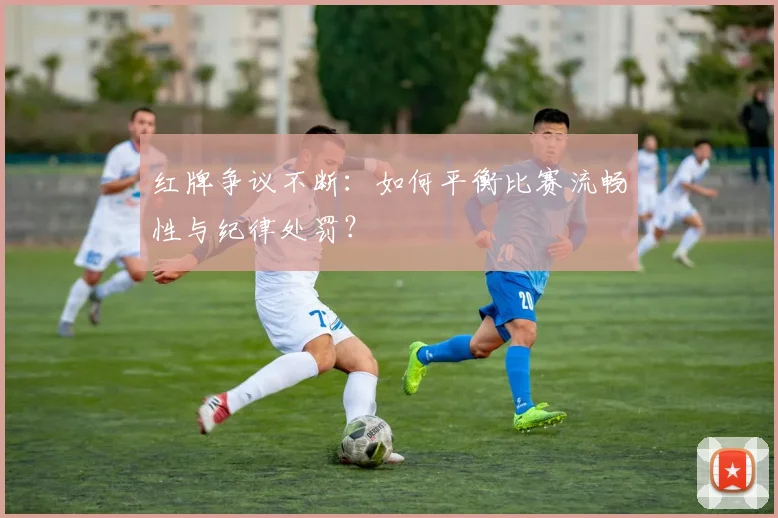 红牌争议不断：如何平衡比赛流畅性与纪律处罚？