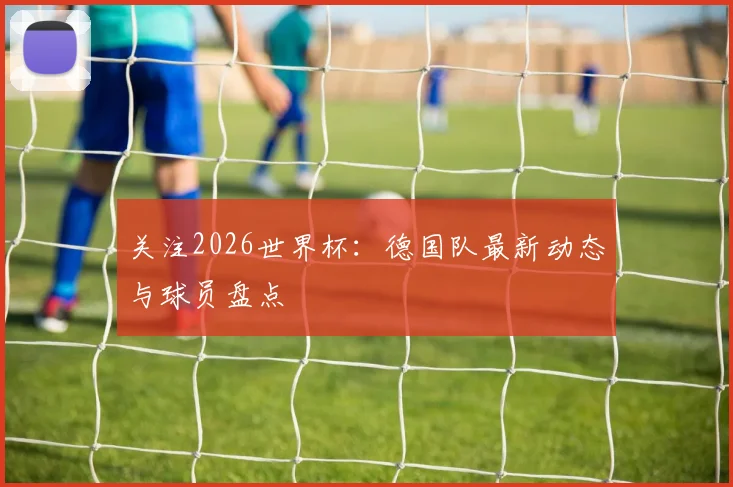 关注2026世界杯：德国队最新动态与球员盘点