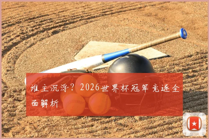 谁主沉浮？2026世界杯冠军竞逐全面解析
