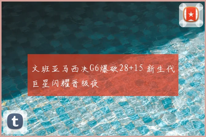 文班亚马西决G6爆砍28+15 新生代巨星闪耀晋级夜