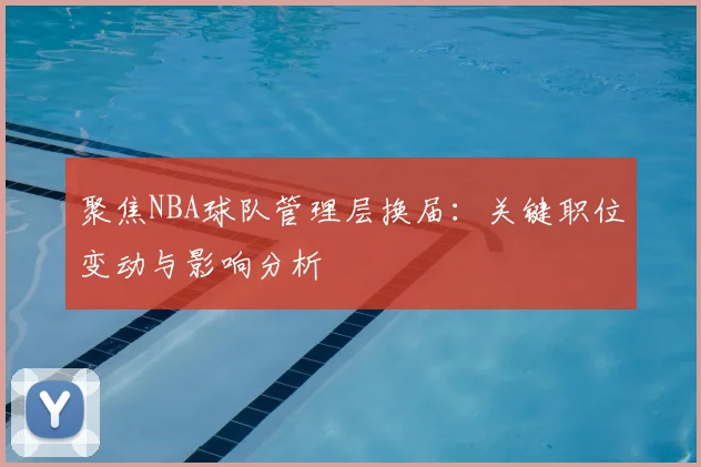 聚焦NBA球队管理层换届：关键职位变动与影响分析