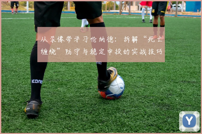 从录像带学习伦纳德：拆解“死亡缠绕”防守与稳定中投的实战技巧