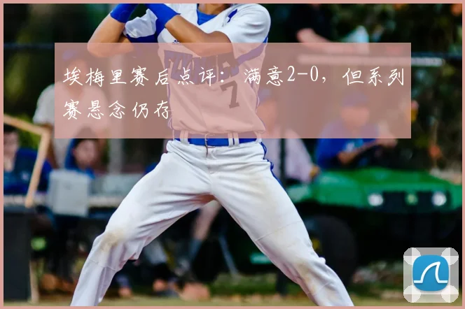 埃梅里赛后点评：满意2-0，但系列赛悬念仍存