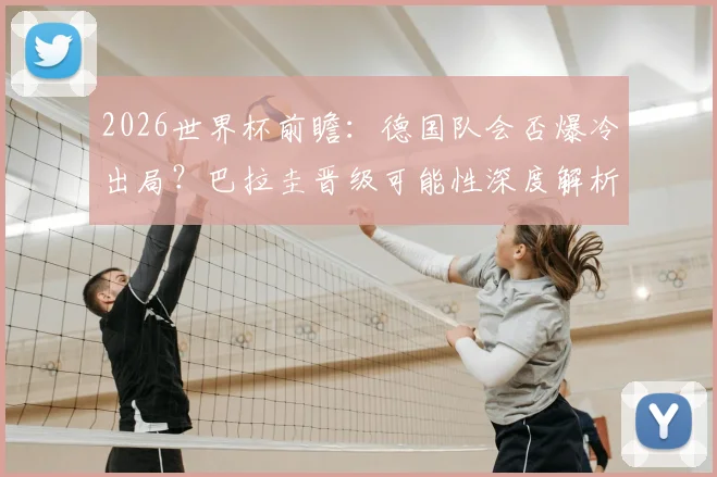 2026世界杯前瞻：德国队会否爆冷出局？巴拉圭晋级可能性深度解析