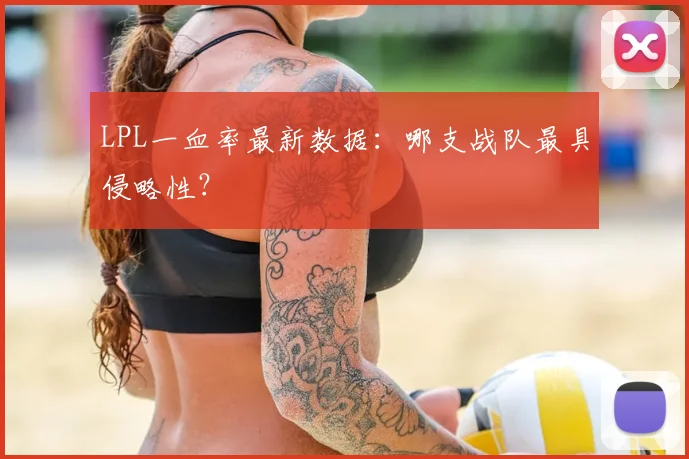 LPL一血率最新数据：哪支战队最具侵略性？