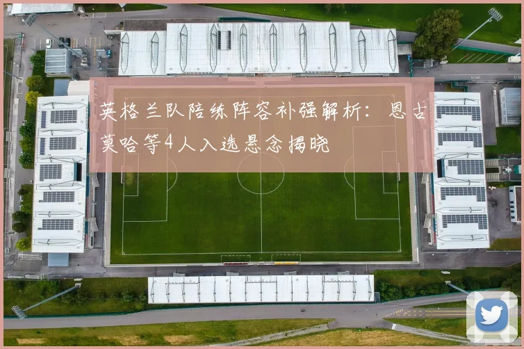 英格兰队陪练阵容补强解析：恩古莫哈等4人入选悬念揭晓