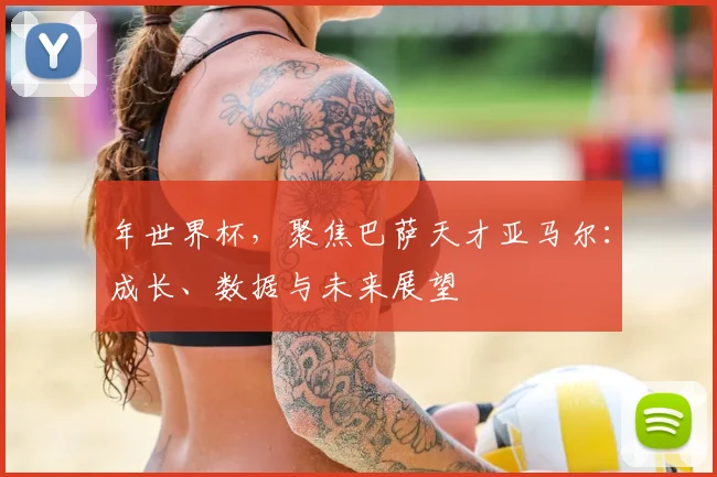 年世界杯，聚焦巴萨天才亚马尔：成长、数据与未来展望