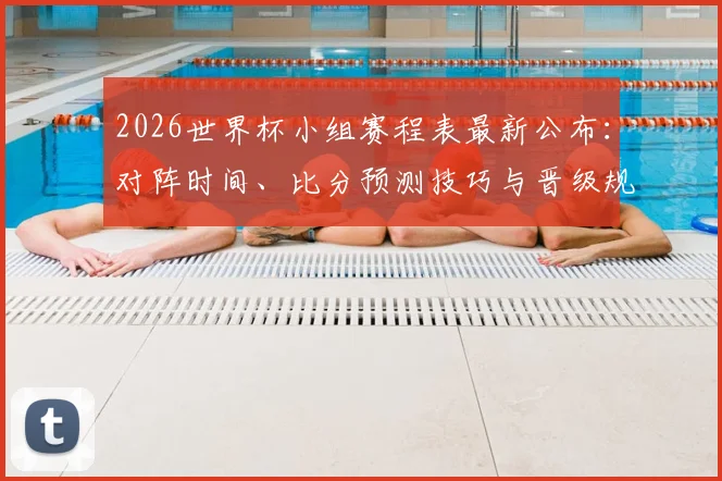 2026世界杯小组赛程表最新公布：对阵时间、比分预测技巧与晋级规则全解析