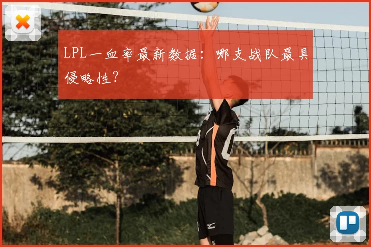 LPL一血率最新数据：哪支战队最具侵略性？