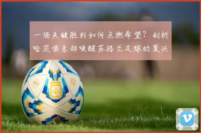 一场关键胜利如何点燃希望？剖析哈茨俱乐部唤醒苏格兰足球的复兴之路